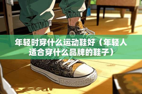 年轻时穿什么运动鞋好（年轻人适合穿什么品牌的鞋子）
