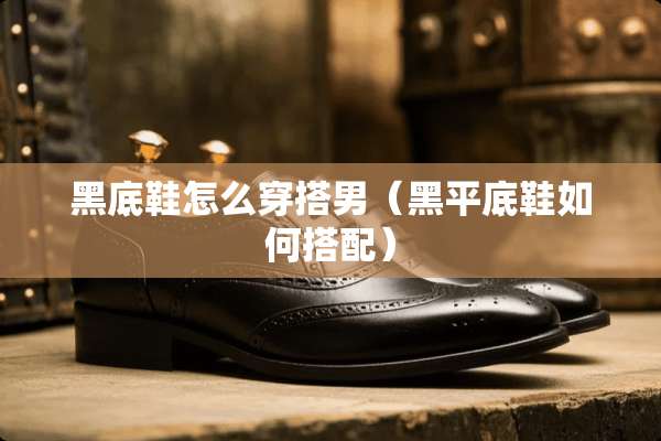 黑底鞋怎么穿搭男(黑平底鞋如何搭配) 黑底鞋怎么穿搭男(黑平底鞋如何搭配)