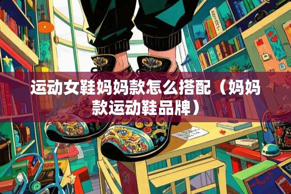 运动女鞋妈妈款怎么搭配(妈妈款运动鞋品牌) 运动女鞋妈妈款怎么搭配(妈妈款运动鞋品牌)
