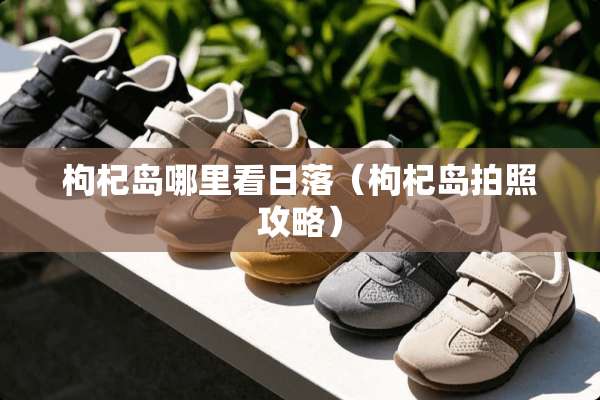枸杞岛哪里看日落(枸杞岛拍照攻略) 枸杞岛哪里看日落(枸杞岛拍照攻略)