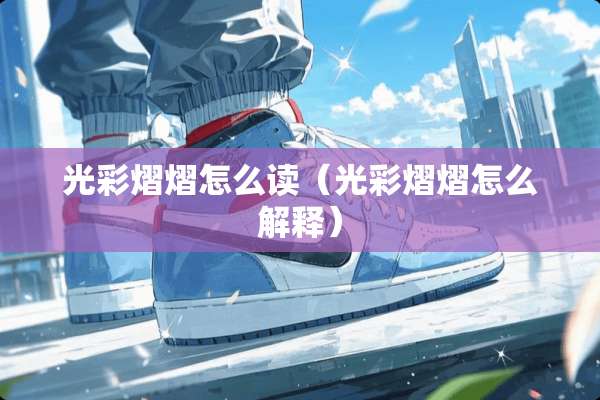 光彩熠熠怎么读(光彩熠熠怎么解释) 光彩熠熠怎么读(光彩熠熠怎么解释)