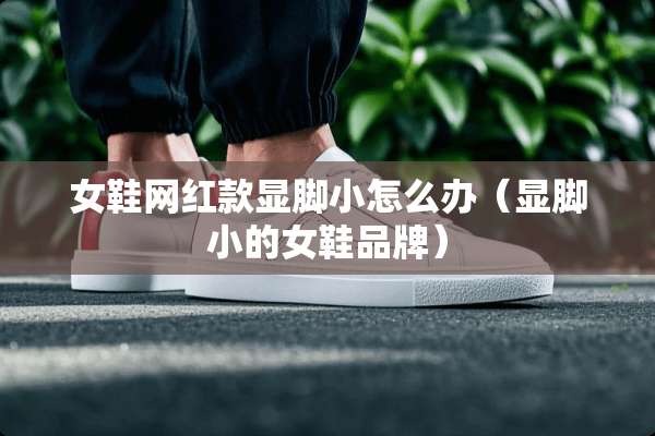 女鞋网红款显脚小怎么办(显脚小的女鞋品牌) 女鞋网红款显脚小怎么办(显脚小的女鞋品牌)