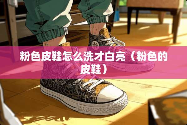 粉色皮鞋怎么洗才白亮(粉色的皮鞋) 粉色皮鞋怎么洗才白亮(粉色的皮鞋)