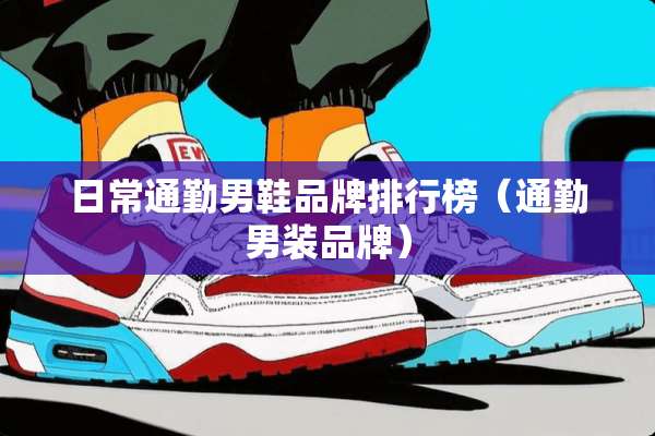 日常通勤男鞋品牌排行榜(通勤男装品牌) 日常通勤男鞋品牌排行榜(通勤男装品牌)