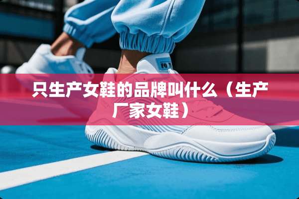 只生产女鞋的品牌叫什么（生产厂家女鞋）