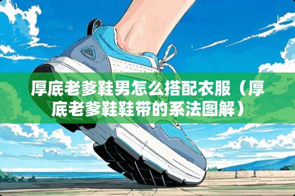 厚底老爹鞋男怎么搭配衣服（厚底老爹鞋鞋带的系法图解）