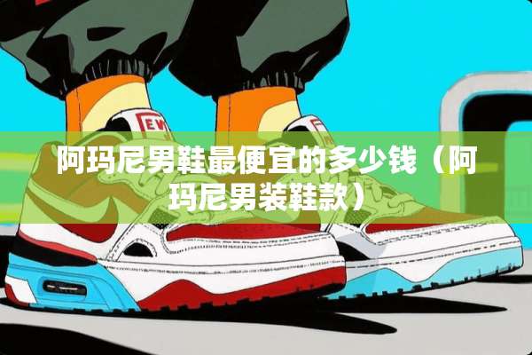 阿玛尼男鞋最便宜的多少钱(阿玛尼男装鞋款) 阿玛尼男鞋最便宜的多少钱(阿玛尼男装鞋款)