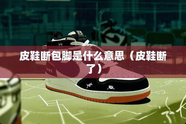 皮鞋断包脚是什么意思(皮鞋断了) 皮鞋断包脚是什么意思(皮鞋断了)