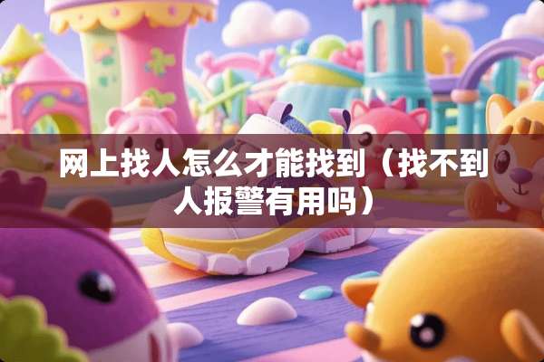 网上找人怎么才能找到（找不到人报警有用吗）