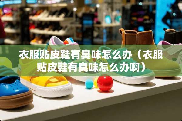衣服贴皮鞋有臭味怎么办（衣服贴皮鞋有臭味怎么办啊）