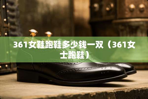 361女鞋跑鞋多少钱一双（361女士跑鞋）