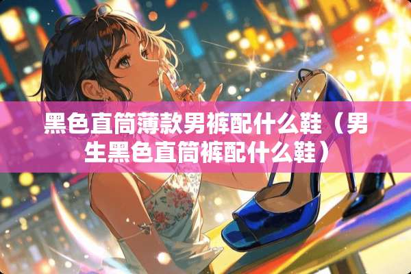 黑色直筒薄款男裤配什么鞋(男生黑色直筒裤配什么鞋) 黑色直筒薄款男裤配什么鞋(男生黑色直筒裤配什么鞋)