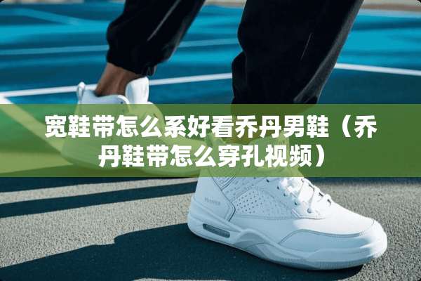 宽鞋带怎么系好看乔丹男鞋(乔丹鞋带怎么穿孔视频) 宽鞋带怎么系好看乔丹男鞋(乔丹鞋带怎么穿孔视频)