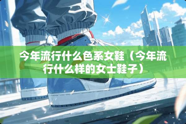 今年流行什么色系女鞋（今年流行什么样的女士鞋子）