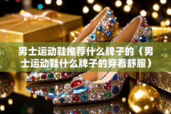 男士运动鞋推荐什么牌子的(男士运动鞋什么牌子的穿着舒服) 男士运动鞋推荐什么牌子的(男士运动鞋什么牌子的穿着舒服)