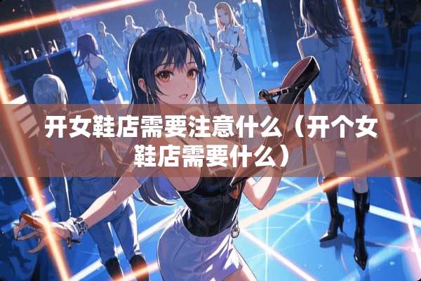 开女鞋店需要注意什么（开个女鞋店需要什么）