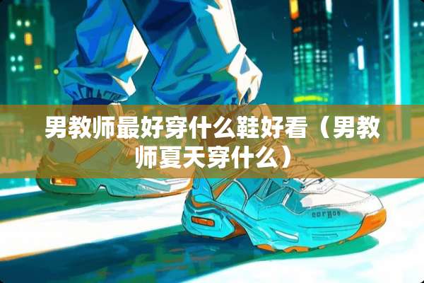 男教师最好穿什么鞋好看(男教师夏天穿什么) 男教师最好穿什么鞋好看(男教师夏天穿什么)