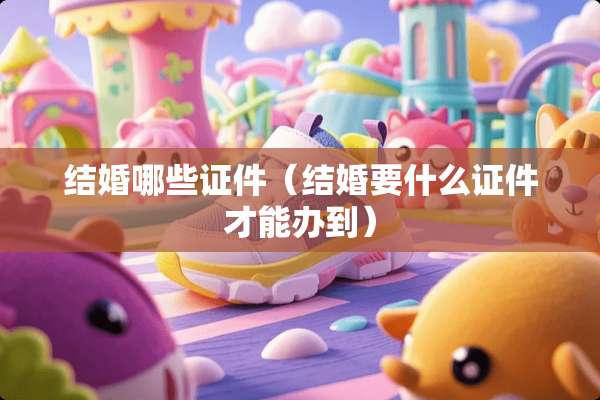 结婚哪些**（结婚要什么**才能办到）