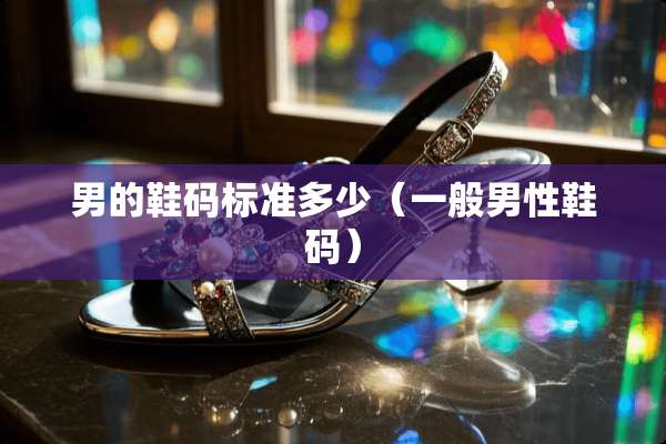 男的鞋码标准多少(一般男性鞋码) 男的鞋码标准多少(一般男性鞋码)
