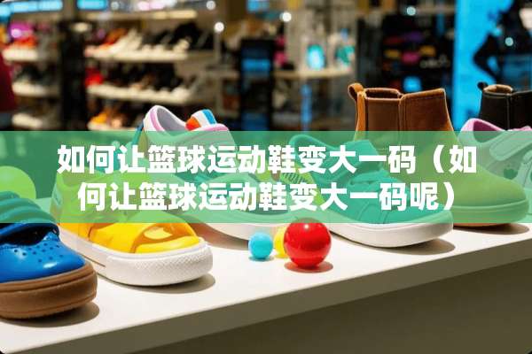 如何让篮球运动鞋变大**(如何让篮球运动鞋变大**呢) 如何让篮球运动鞋变大**(如何让篮球运动鞋变大**呢)