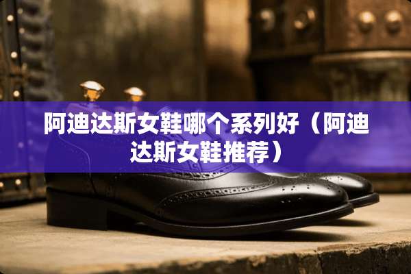 阿迪达斯女鞋哪个系列好(阿迪达斯女鞋推荐) 阿迪达斯女鞋哪个系列好(阿迪达斯女鞋推荐)