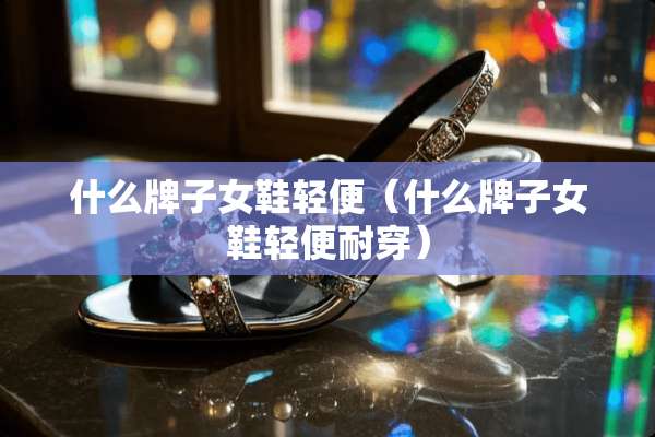 什么牌子女鞋轻便(什么牌子女鞋轻便耐穿) 什么牌子女鞋轻便(什么牌子女鞋轻便耐穿)