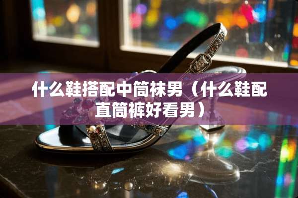 什么鞋搭配中筒袜男(什么鞋配直筒裤好看男) 什么鞋搭配中筒袜男(什么鞋配直筒裤好看男)
