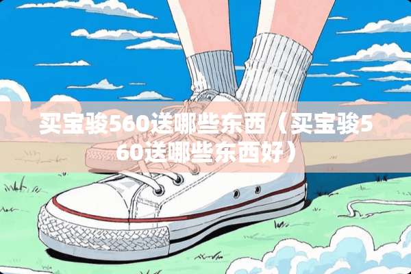 买宝骏560送哪些东西(买宝骏560送哪些东西好) 买宝骏560送哪些东西(买宝骏560送哪些东西好)