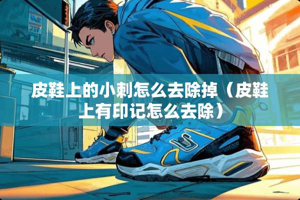 皮鞋上的小刺怎么去除掉（皮鞋上有印记怎么去除）