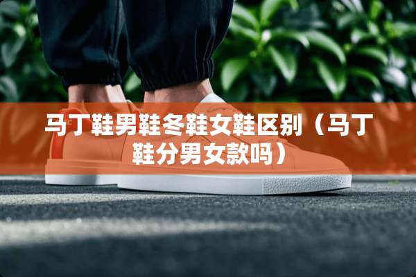 马丁鞋男鞋冬鞋女鞋区别(马丁鞋分男女款吗) 马丁鞋男鞋冬鞋女鞋区别(马丁鞋分男女款吗)