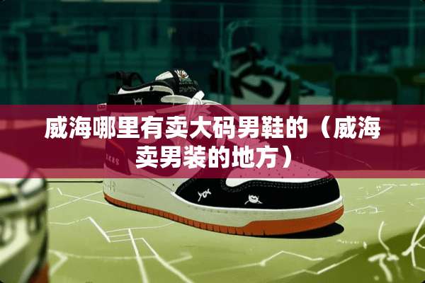 威海哪里有卖大码男鞋的(威海卖男装的地方) 威海哪里有卖大码男鞋的(威海卖男装的地方)