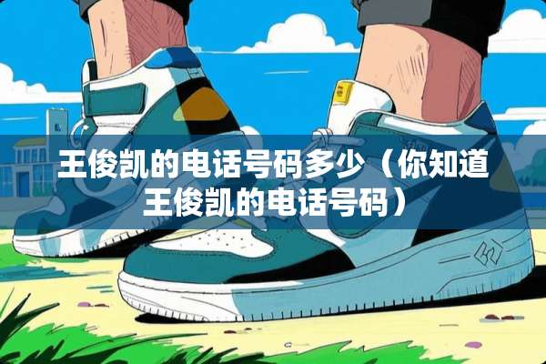 王俊凯的电话号码多少(你知道王俊凯的电话号码) 王俊凯的电话号码多少(你知道王俊凯的电话号码)