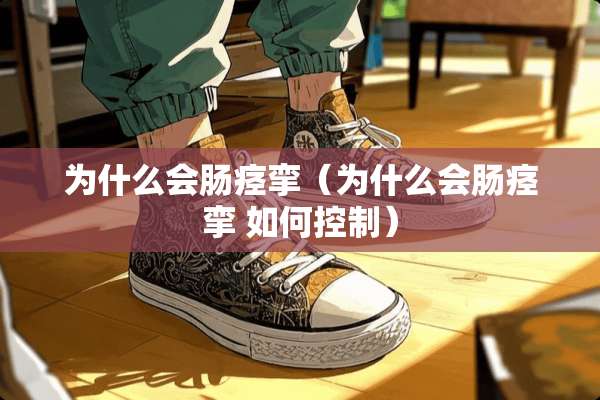 为什么会肠痉挛(为什么会肠痉挛 如何控制) 为什么会肠痉挛(为什么会肠痉挛 如何控制)