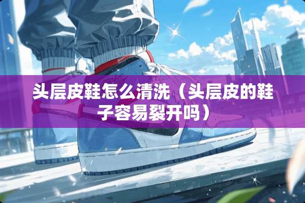 头层皮鞋怎么清洗(头层皮的鞋子容易裂开吗) 头层皮鞋怎么清洗(头层皮的鞋子容易裂开吗)
