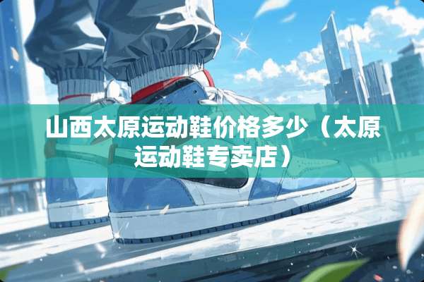 山西太原运动鞋价格多少(太原运动鞋专卖店) 山西太原运动鞋价格多少(太原运动鞋专卖店)