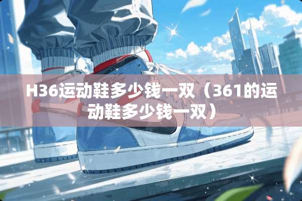 H36运动鞋多少钱一双(361的运动鞋多少钱一双) H36运动鞋多少钱一双(361的运动鞋多少钱一双)
