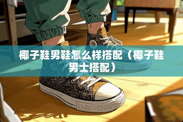 椰子鞋男鞋怎么样搭配(椰子鞋男士搭配) 椰子鞋男鞋怎么样搭配(椰子鞋男士搭配)