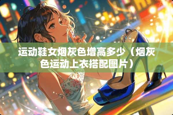 运动鞋女烟灰色增高多少(烟灰色运动上衣搭配图片) 运动鞋女烟灰色增高多少(烟灰色运动上衣搭配图片)