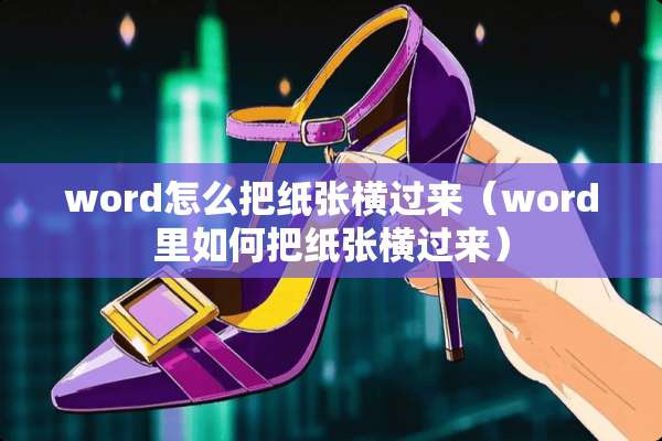 word怎么把纸张横过来(word里如何把纸张横过来) word怎么把纸张横过来(word里如何把纸张横过来)