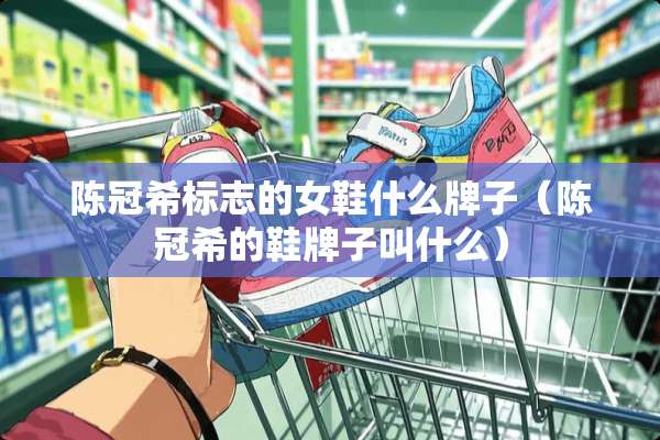 陈冠希标志的女鞋什么牌子（陈冠希的鞋牌子叫什么）