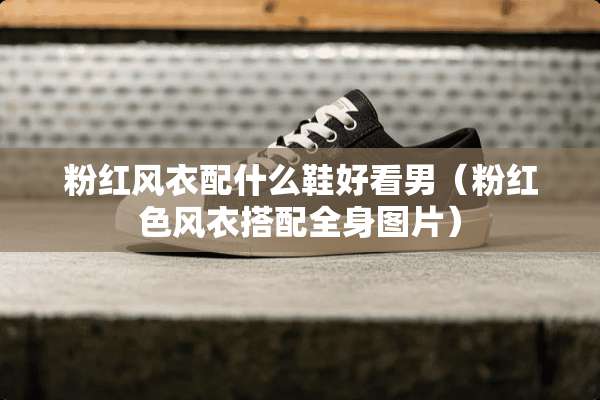 粉红风衣配什么鞋好看男(粉红色风衣搭配全身图片) 粉红风衣配什么鞋好看男(粉红色风衣搭配全身图片)