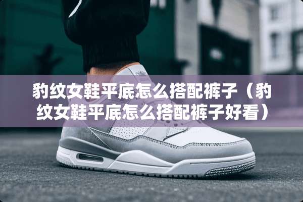 豹纹女鞋平底怎么搭配裤子(豹纹女鞋平底怎么搭配裤子好看) 豹纹女鞋平底怎么搭配裤子(豹纹女鞋平底怎么搭配裤子好看)