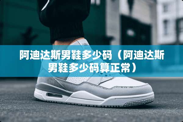 阿迪达斯男鞋多少码(阿迪达斯男鞋多少码算正常) 阿迪达斯男鞋多少码(阿迪达斯男鞋多少码算正常)