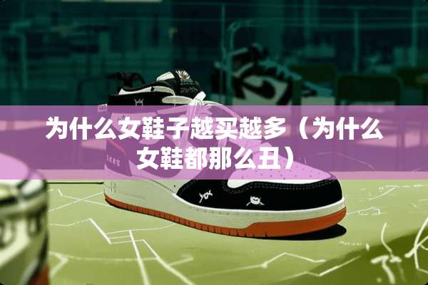 为什么女鞋子越买越多(为什么女鞋都那么丑) 为什么女鞋子越买越多(为什么女鞋都那么丑)