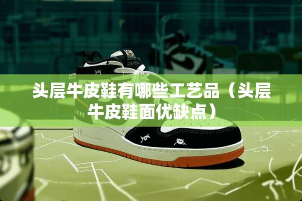 头层牛皮鞋有哪些工艺品(头层牛皮鞋面优缺点) 头层牛皮鞋有哪些工艺品(头层牛皮鞋面优缺点)