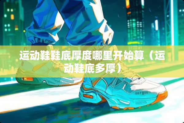 运动鞋鞋底厚度哪里开始算(运动鞋底多厚) 运动鞋鞋底厚度哪里开始算(运动鞋底多厚)