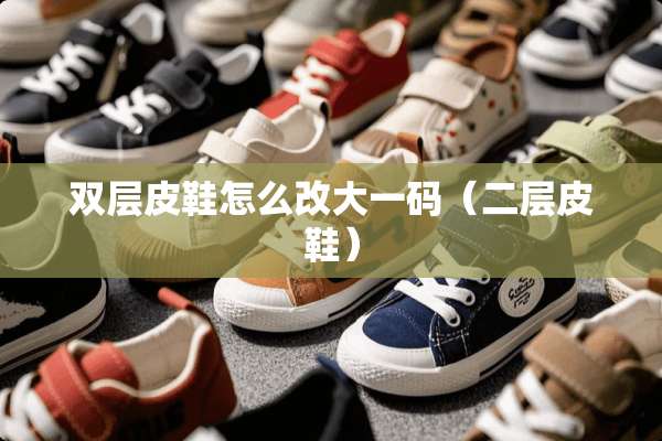 双层皮鞋怎么改大**(二层皮鞋) 双层皮鞋怎么改大**(二层皮鞋)