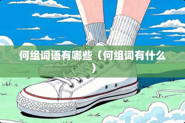 何组词语有哪些(何组词有什么) 何组词语有哪些(何组词有什么)