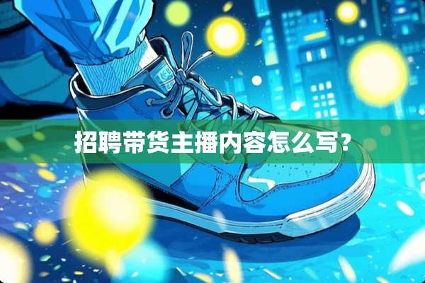 招聘带货主播内容怎么写？