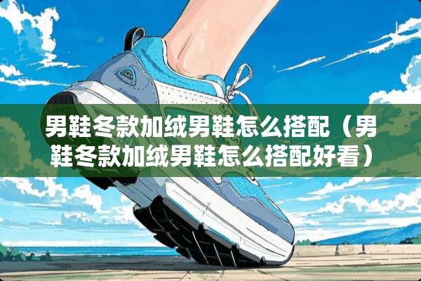 男鞋冬款加绒男鞋怎么搭配(男鞋冬款加绒男鞋怎么搭配好看) 男鞋冬款加绒男鞋怎么搭配(男鞋冬款加绒男鞋怎么搭配好看)